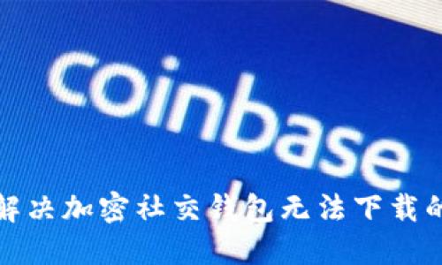 如何解决加密社交钱包无法下载的问题