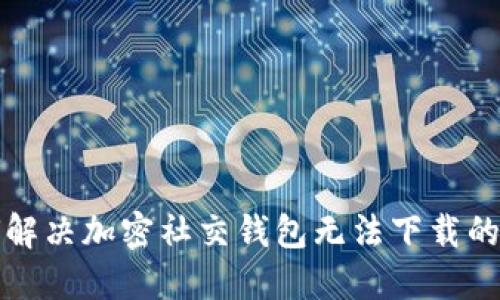如何解决加密社交钱包无法下载的问题
