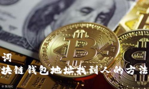 和关键词  
通过区块链钱包地址找到人的方法与技巧