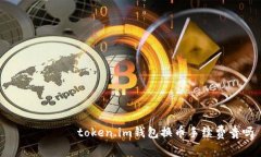 ৌশোৱাtoken.im钱包换币手续费贵吗
