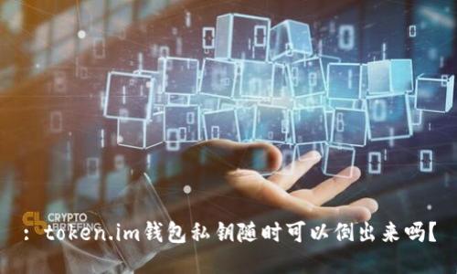 : token.im钱包私钥随时可以倒出来吗？