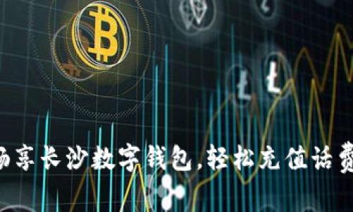 畅享长沙数字钱包，轻松充值话费！