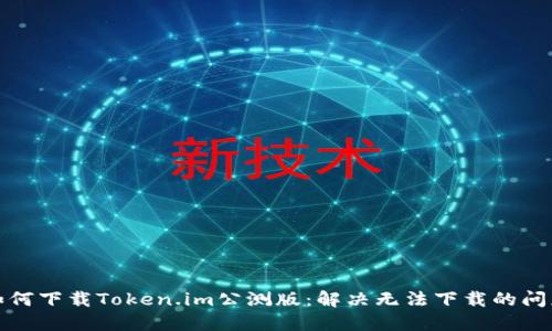 如何下载Token.im公测版：解决无法下载的问题